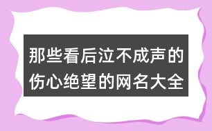 那些看后泣不成聲的傷心絕望的網(wǎng)名大全446個