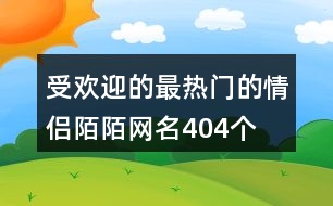 受歡迎的最熱門的情侶陌陌網(wǎng)名404個(gè)