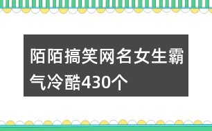 陌陌搞笑網名女生霸氣冷酷430個