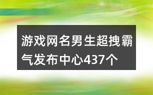 游戲網名男生超拽霸氣發(fā)布中心437個