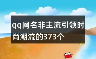 qq網(wǎng)名非主流引領(lǐng)時(shí)尚潮流的373個(gè)