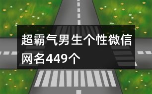 超霸氣男生個(gè)性微信網(wǎng)名449個(gè)