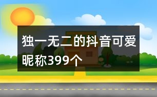 獨(dú)一無二的抖音可愛昵稱399個