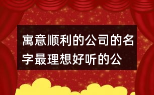 寓意順利的公司的名字,最理想好聽的公司名稱409個