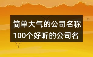 簡(jiǎn)單大氣的公司名稱,100個(gè)好聽的公司名字大全462個(gè)