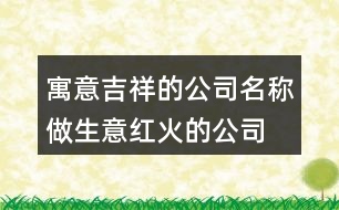 寓意吉祥的公司名稱(chēng),做生意紅火的公司名字458個(gè)