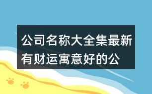 公司名稱(chēng)大全集最新,有財(cái)運(yùn)寓意好的公司名字448個(gè)