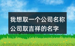 我想取一個公司名稱,公司取吉祥的名字大全402個