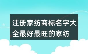 注冊家紡商標(biāo)名字大全,最好最旺的家紡公司名稱439個