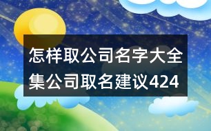 怎樣取公司名字大全集,公司取名建議424個