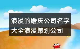 浪漫的婚慶公司名字大全,浪漫策劃公司名字大全385個(gè)