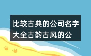 比較古典的公司名字大全,古韻古風(fēng)的公司名稱462個(gè)