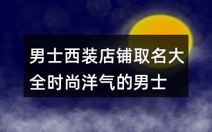 男士西裝店鋪取名大全,時(shí)尚洋氣的男士西裝店名稱442個(gè)