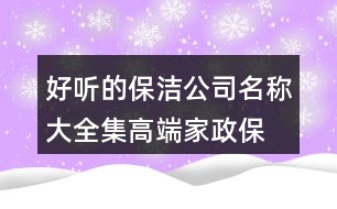 好聽的保潔公司名稱大全集,高端家政保潔公司取名大全407個