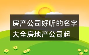 房產(chǎn)公司好聽的名字大全,房地產(chǎn)公司起名大全參照421個