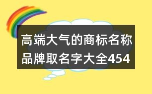 高端大氣的商標(biāo)名稱,品牌取名字大全454個