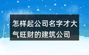 怎樣起公司名字才大氣,旺財(cái)?shù)慕ㄖ久?49個