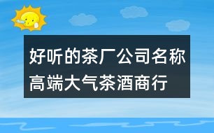 好聽的茶廠公司名稱,高端大氣茶酒商行名字419個