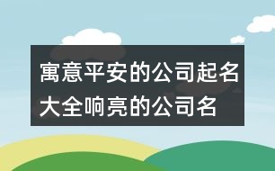 寓意平安的公司起名大全,響亮的公司名稱大全384個