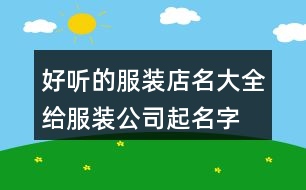 好聽的服裝店名大全,給服裝公司起名字大全381個