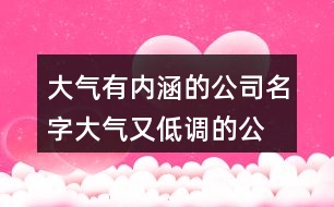 大氣有內(nèi)涵的公司名字,大氣又低調(diào)的公司名字447個