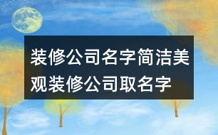 裝修公司名字簡(jiǎn)潔美觀,裝修公司取名字大全419個(gè)