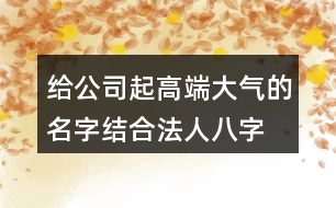 給公司起高端大氣的名字,結合法人八字取名大全389個