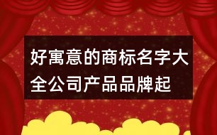 好寓意的商標(biāo)名字大全,公司產(chǎn)品品牌起名大全374個(gè)