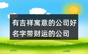 有吉祥寓意的公司好名字,帶財(cái)運(yùn)的公司名字大全414個(gè)