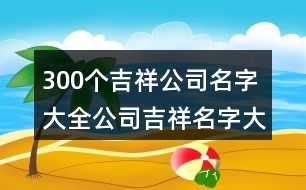 300個吉祥公司名字大全,公司吉祥名字大全集419個