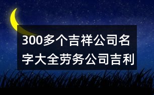 300多個(gè)吉祥公司名字大全,勞務(wù)公司吉利寓意好的名字436個(gè)