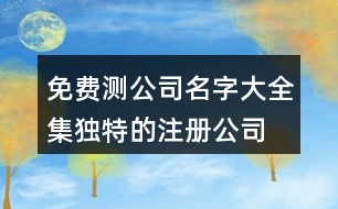 免費(fèi)測公司名字大全集,獨(dú)特的注冊公司名稱大全445個(gè)