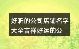 好聽的公司店鋪名字大全,吉祥好運(yùn)的公司名稱集合461個