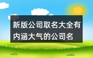 新版公司取名大全,有內(nèi)涵大氣的公司名稱大全431個(gè)