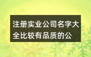 注冊(cè)實(shí)業(yè)公司名字大全,比較有品質(zhì)的公司名稱417個(gè)