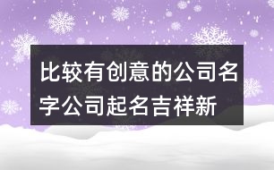 比較有創(chuàng)意的公司名字,公司起名吉祥新穎大全433個(gè)