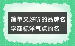 簡單又好聽的品牌名字,商標(biāo)洋氣點(diǎn)的名字大全455個(gè)