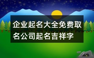 企業(yè)起名大全免費(fèi)取名,公司起名吉祥字簡單大氣382個