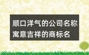 順口洋氣的公司名稱,寓意吉祥的商標名稱大全406個