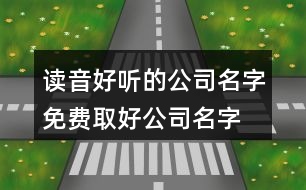 讀音好聽的公司名字,免費(fèi)取好公司名字大全440個(gè)