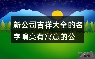 新公司吉祥大全的名字,響亮有寓意的公司名稱大全435個(gè)