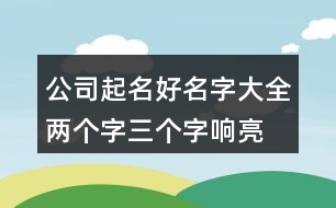 公司起名好名字大全,兩個字,三個字響亮公司的名字390個