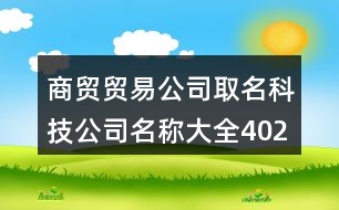 商貿(mào)貿(mào)易公司取名,科技公司名稱大全402個(gè)