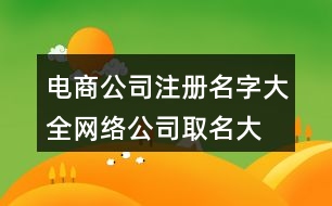 電商公司注冊(cè)名字大全,網(wǎng)絡(luò)公司取名大全400個(gè)