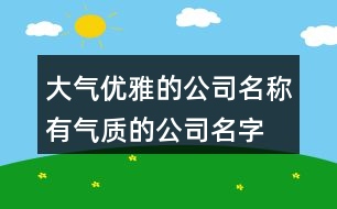 大氣優(yōu)雅的公司名稱,有氣質(zhì)的公司名字常用字384個(gè)