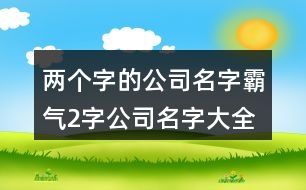 兩個(gè)字的公司名字霸氣,2字公司名字大全集免費(fèi)428個(gè)