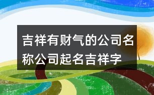 吉祥有財(cái)氣的公司名稱,公司起名吉祥字大全382個(gè)