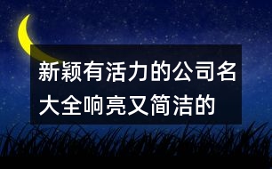 新穎有活力的公司名大全,響亮又簡潔的公司名字456個(gè)