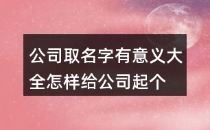 公司取名字有意義大全,怎樣給公司起個好名字407個