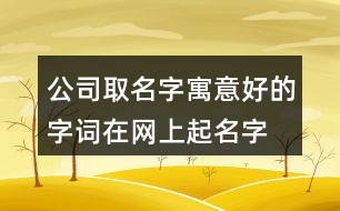 公司取名字寓意好的字詞,在網(wǎng)上起名字大全免費(fèi)425個(gè)